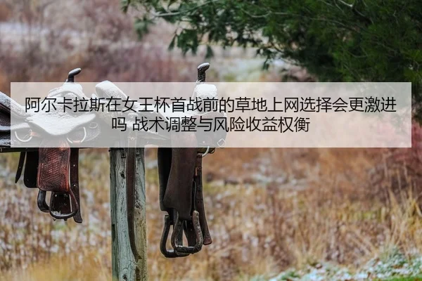 阿尔卡拉斯在女王杯首战前的草地上网选择会更激进吗 战术调整与风险收益权衡